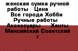 женская сумка ручной работы › Цена ­ 5 000 - Все города Хобби. Ручные работы » Аксессуары   . Ханты-Мансийский,Советский г.